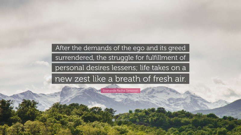 Sivananda Radha Saraswati Quote: “After the demands of the ego and its greed surrendered, the struggle for fulfillment of personal desires lessens; life takes on a new zest like a breath of fresh air.”