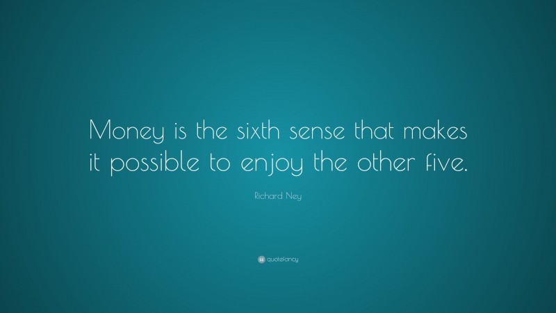 Richard Ney Quote: “Money is the sixth sense that makes it possible to enjoy the other five.”