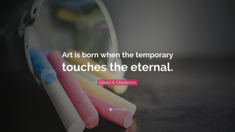 Gilbert K. Chesterton Quote: “Art is born when the temporary touches the eternal.”