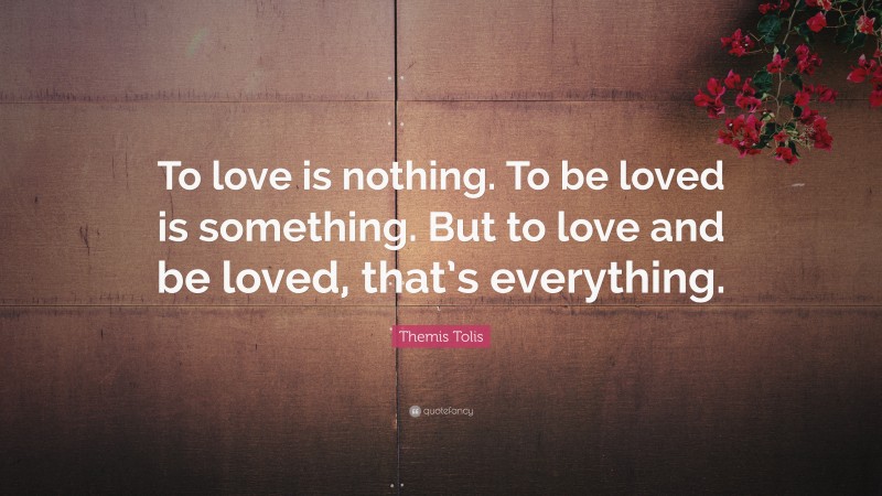 Themis Tolis Quote: “To love is nothing. To be loved is something. But to love and be loved, that’s everything.”