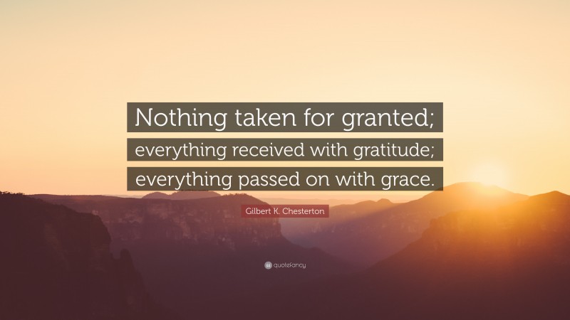 Gilbert K. Chesterton Quote: “Nothing taken for granted; everything received with gratitude; everything passed on with grace.”