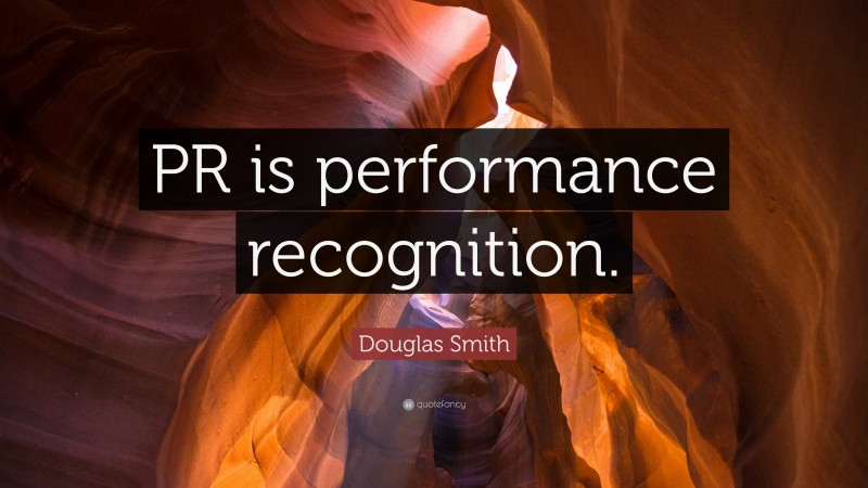 Douglas Smith Quote: “PR is performance recognition.”