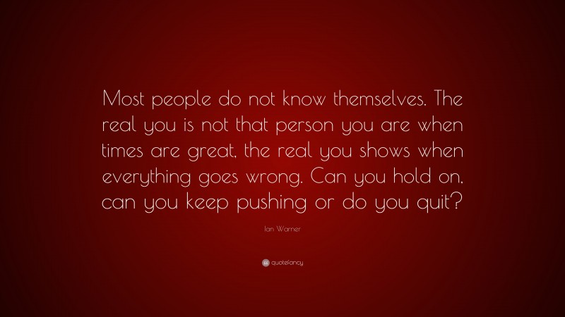 Ian Warner Quote: “Most people do not know themselves. The real you is not that person you are when times are great, the real you shows when everything goes wrong. Can you hold on, can you keep pushing or do you quit?”
