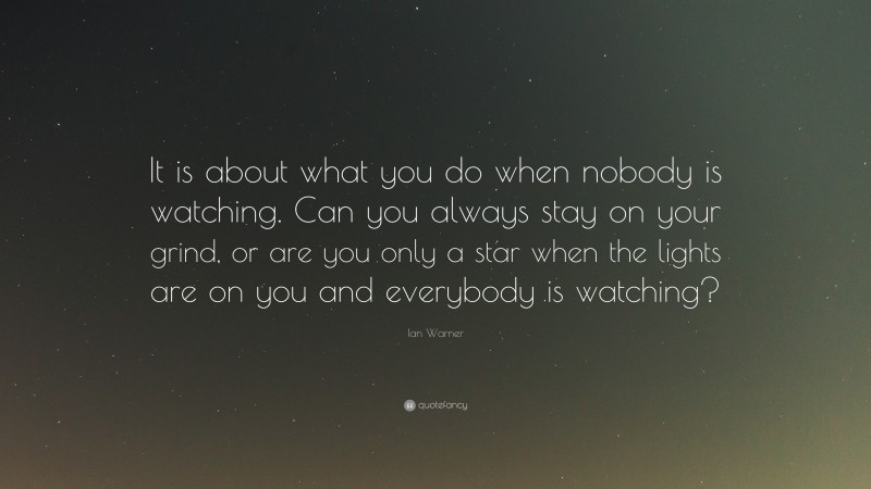 Ian Warner Quote: “It is about what you do when nobody is watching. Can you always stay on your grind, or are you only a star when the lights are on you and everybody is watching?”