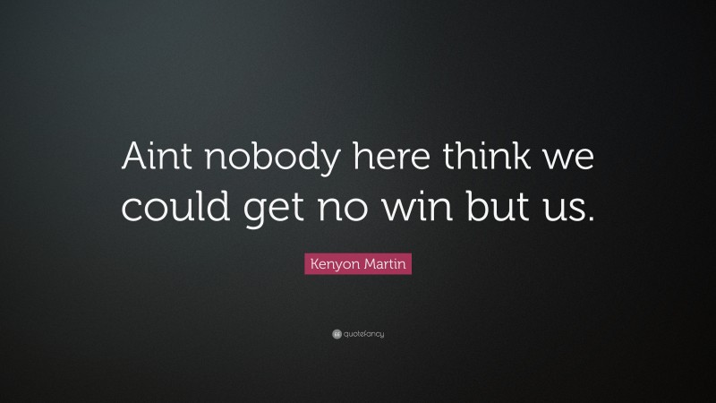 Kenyon Martin Quote: “Aint nobody here think we could get no win but us.”
