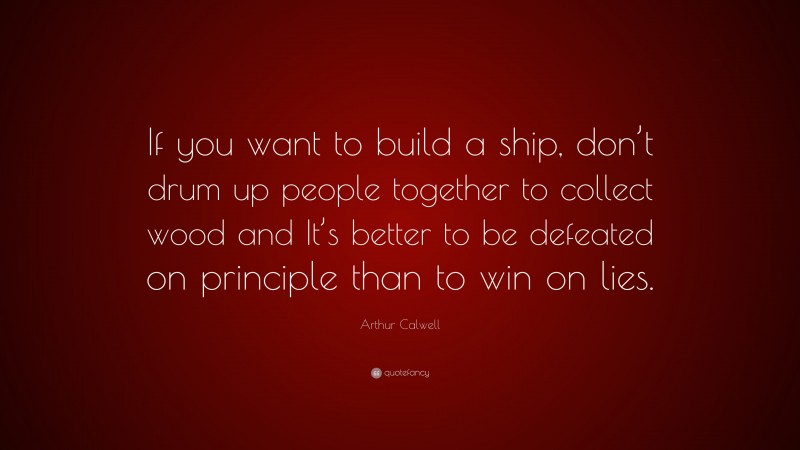 Arthur Calwell Quote: “If you want to build a ship, don’t drum up people together to collect wood and It’s better to be defeated on principle than to win on lies.”