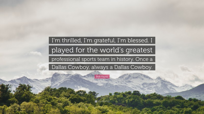Bob Hayes Quote: “I’m thrilled, I’m grateful, I’m blessed. I played for the world’s greatest professional sports team in history. Once a Dallas Cowboy, always a Dallas Cowboy.”