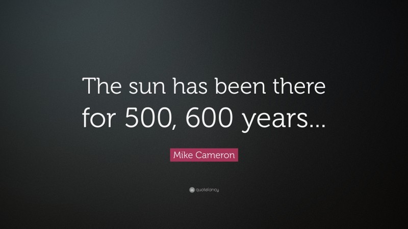 Mike Cameron Quote: “The sun has been there for 500, 600 years...”
