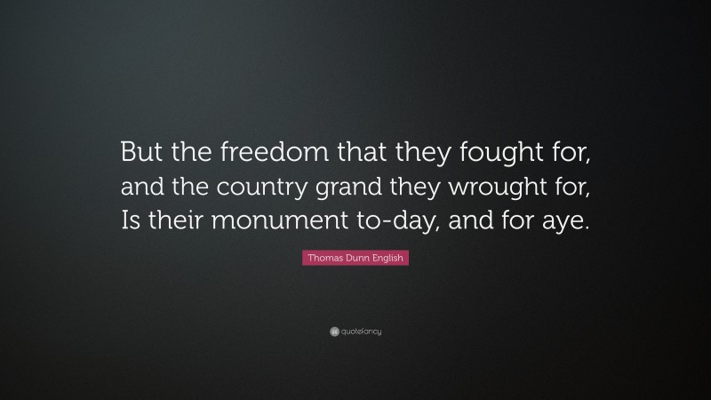 Thomas Dunn English Quote: “But the freedom that they fought for, and the country grand they wrought for, Is their monument to-day, and for aye.”