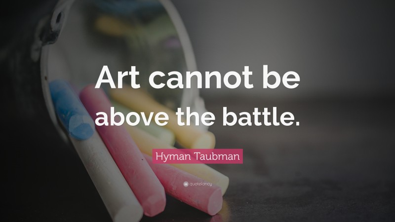 Hyman Taubman Quote: “Art cannot be above the battle.”