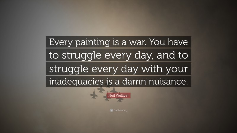 Neil Welliver Quote: “Every painting is a war. You have to struggle every day, and to struggle every day with your inadequacies is a damn nuisance.”