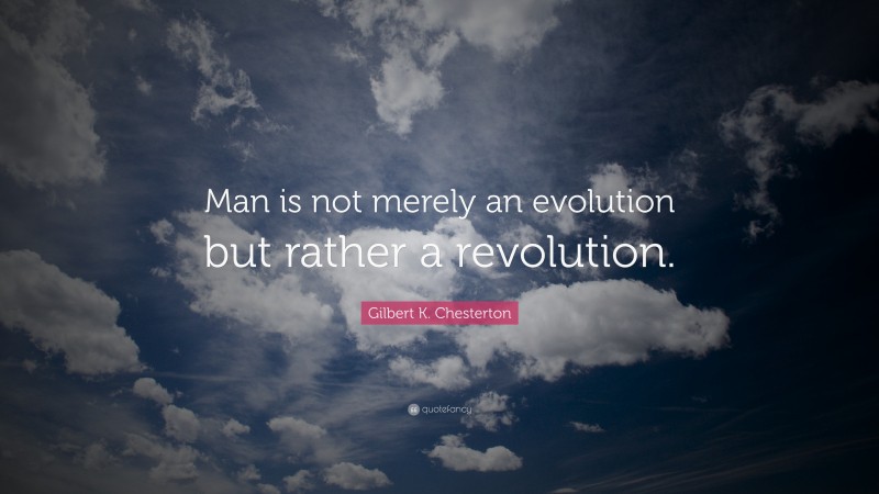 Gilbert K. Chesterton Quote: “Man is not merely an evolution but rather a revolution.”