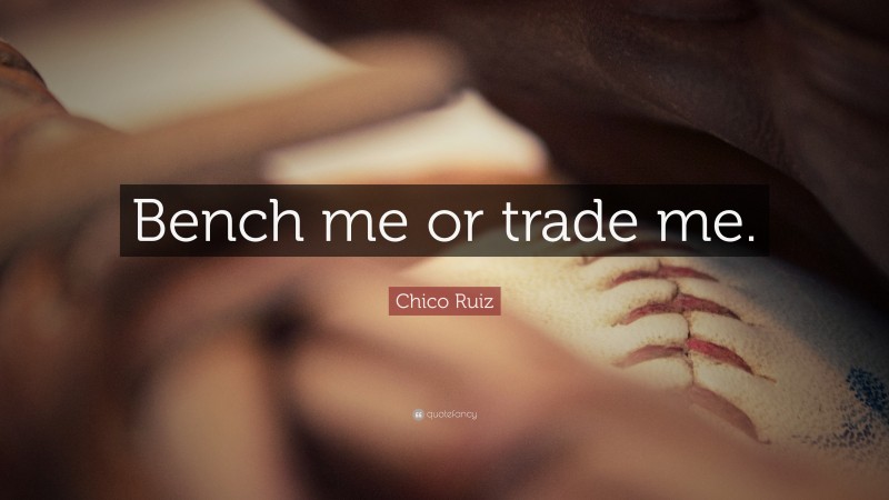 Chico Ruiz Quote: “Bench me or trade me.”
