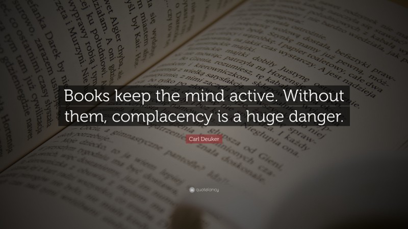 Carl Deuker Quote: “Books keep the mind active. Without them, complacency is a huge danger.”