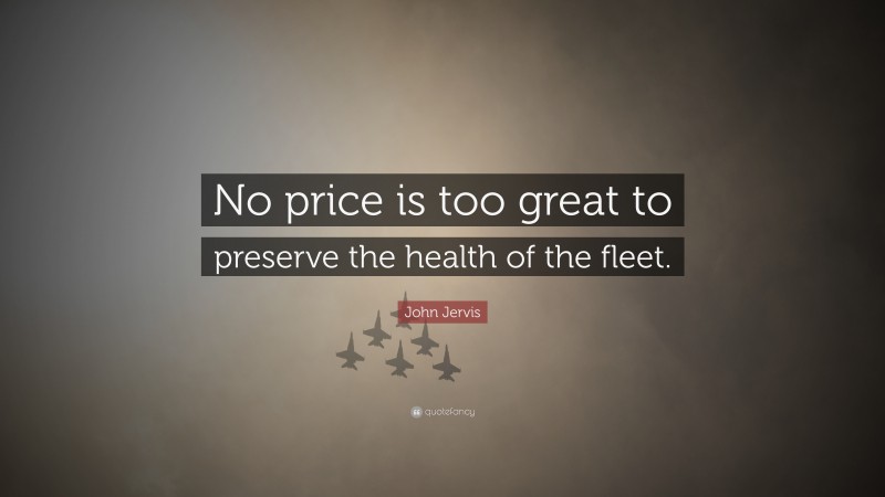 John Jervis Quote: “No price is too great to preserve the health of the fleet.”