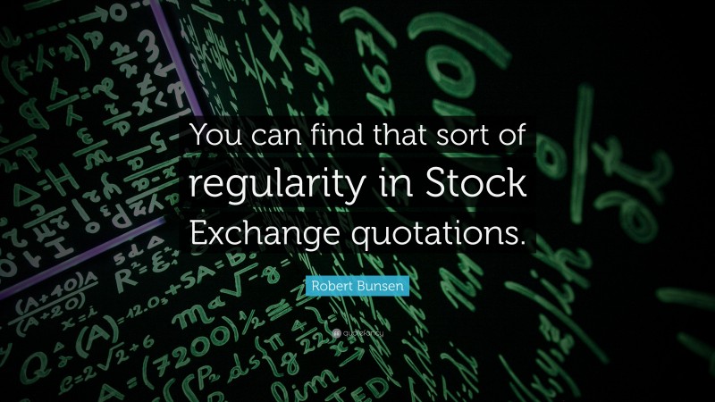 Robert Bunsen Quote: “You can find that sort of regularity in Stock Exchange quotations.”