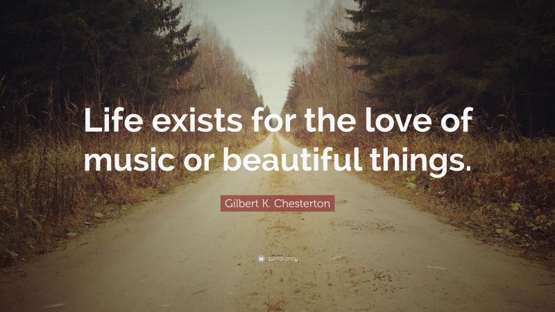Gilbert K. Chesterton Quote: “Life exists for the love of music or beautiful things.”