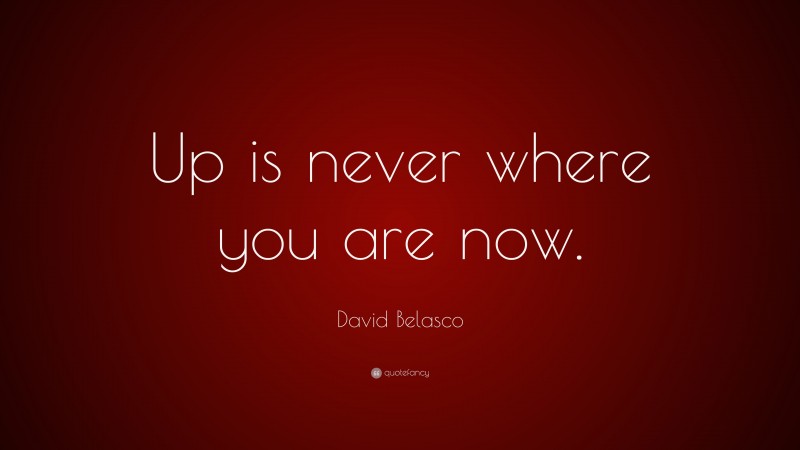 David Belasco Quote: “Up is never where you are now.”