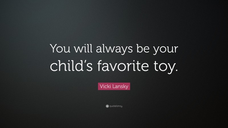 Vicki Lansky Quote: “You will always be your child’s favorite toy.”