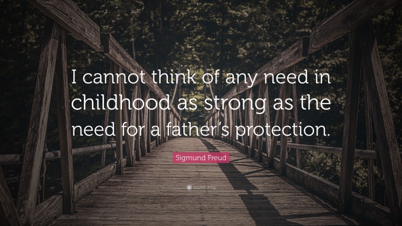 Sigmund Freud Quote: “I cannot think of any need in childhood as strong as the need for a father’s protection.”