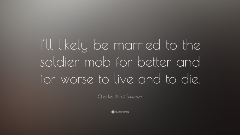 Charles XII of Sweden Quote: “I’ll likely be married to the soldier mob for better and for worse to live and to die.”