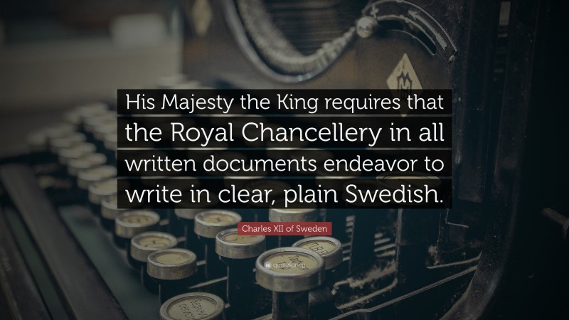 Charles XII of Sweden Quote: “His Majesty the King requires that the Royal Chancellery in all written documents endeavor to write in clear, plain Swedish.”