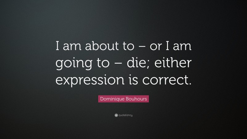Dominique Bouhours Quote: “I am about to – or I am going to – die; either expression is correct.”