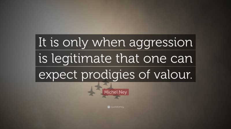 Michel Ney Quote: “It is only when aggression is legitimate that one can expect prodigies of valour.”