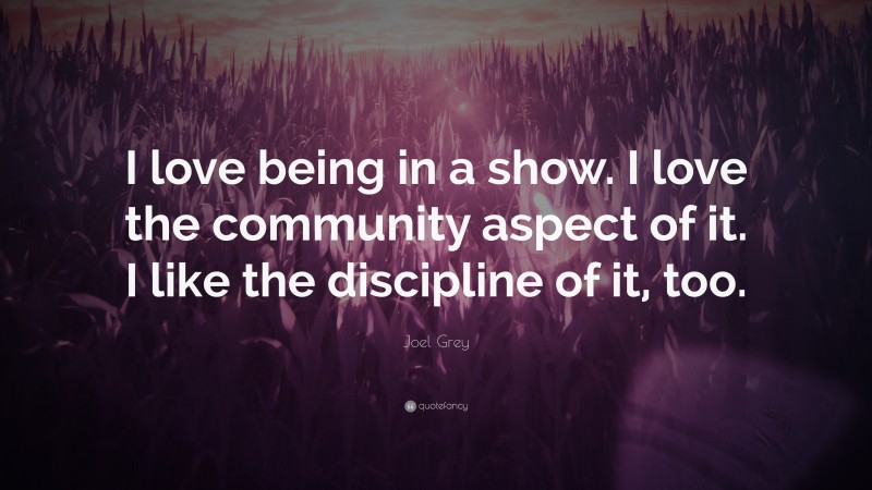 Joel Grey Quote: “I love being in a show. I love the community aspect of it. I like the discipline of it, too.”