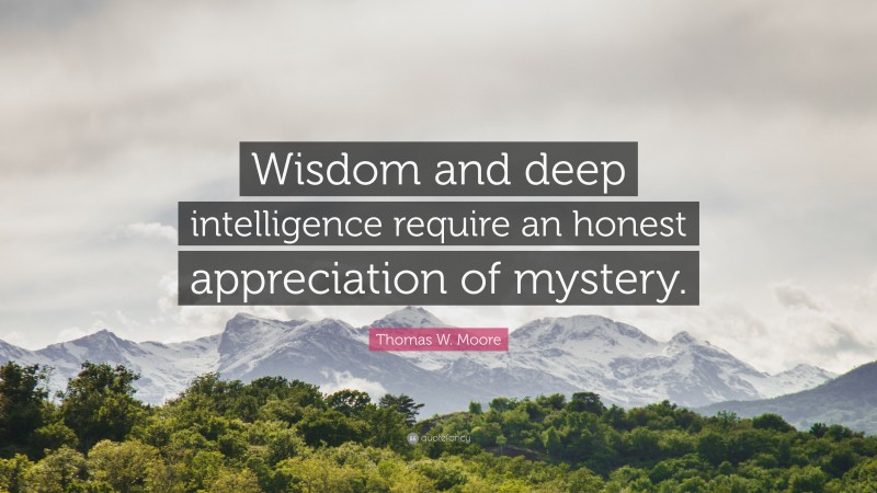 Thomas W. Moore Quote: “Wisdom and deep intelligence require an honest appreciation of mystery.”