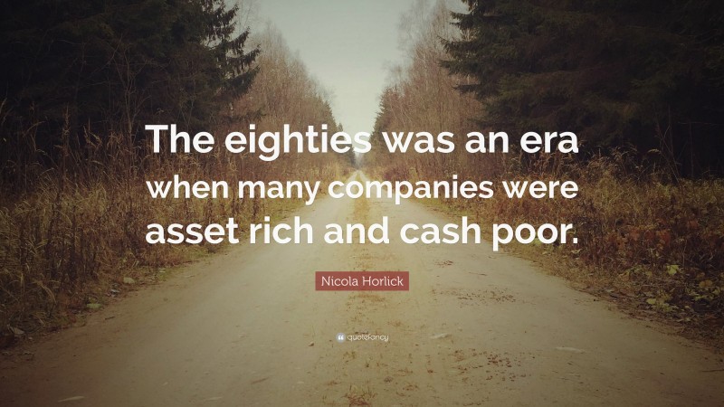 Nicola Horlick Quote: “The eighties was an era when many companies were asset rich and cash poor.”