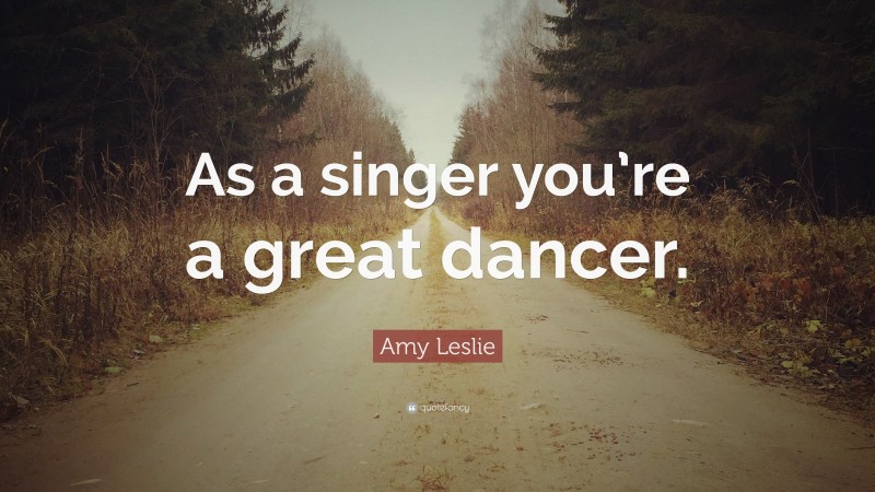 Amy Leslie Quote: “As a singer you’re a great dancer.”