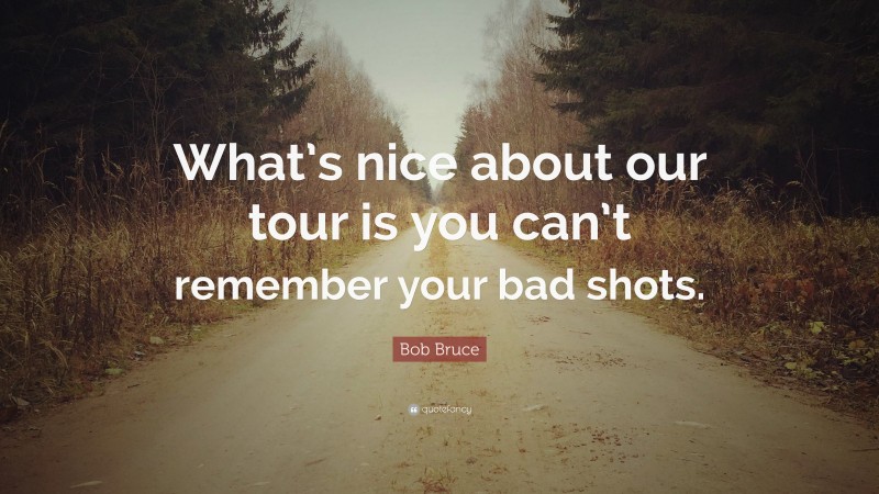 Bob Bruce Quote: “What’s nice about our tour is you can’t remember your bad shots.”