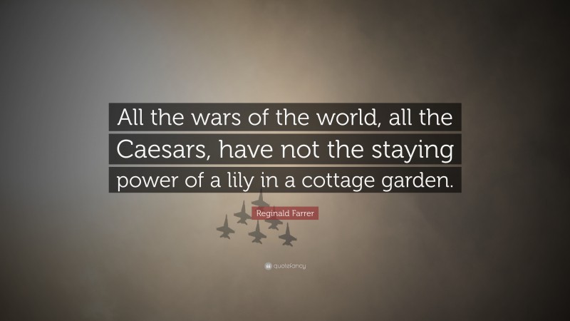 Reginald Farrer Quote: “All the wars of the world, all the Caesars, have not the staying power of a lily in a cottage garden.”