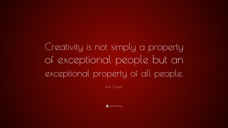 Ron Carter Quote: “Creativity is not simply a property of exceptional people but an exceptional property of all people.”
