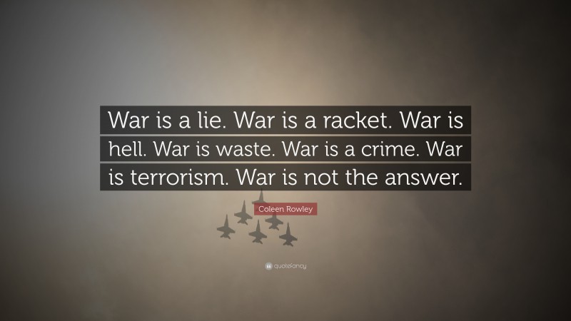 Coleen Rowley Quote: “War is a lie. War is a racket. War is hell. War is waste. War is a crime. War is terrorism. War is not the answer.”