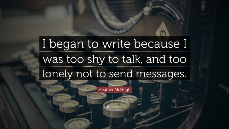 Heather McHugh Quote: “I began to write because I was too shy to talk, and too lonely not to send messages.”