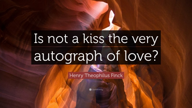 Henry Theophilus Finck Quote: “Is not a kiss the very autograph of love?”