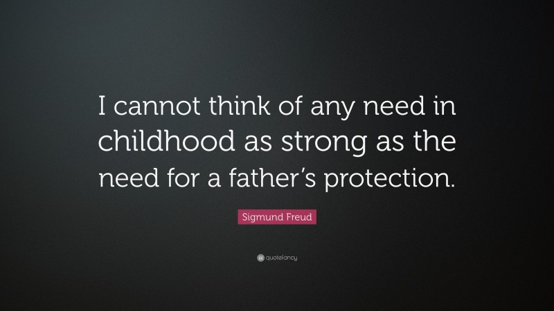 Sigmund Freud Quote: “I cannot think of any need in childhood as strong as the need for a father’s protection.”