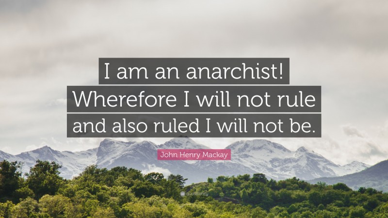 John Henry Mackay Quote: “I am an anarchist! Wherefore I will not rule and also ruled I will not be.”