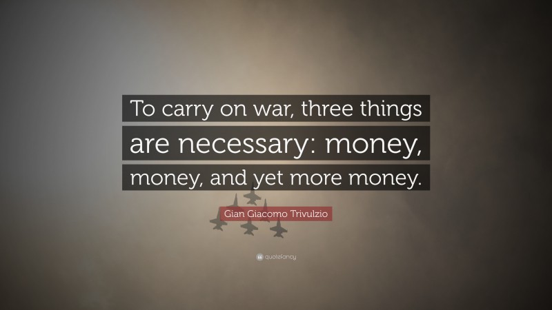 Gian Giacomo Trivulzio Quote: “To carry on war, three things are necessary: money, money, and yet more money.”