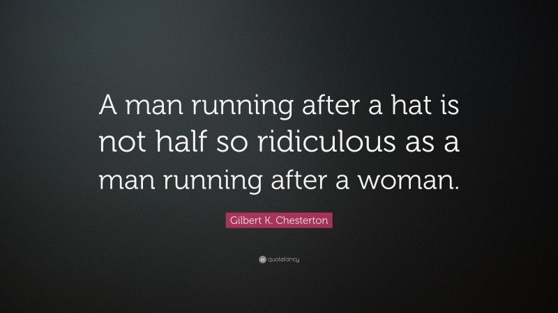 Gilbert K. Chesterton Quote: “A man running after a hat is not half so ridiculous as a man running after a woman.”