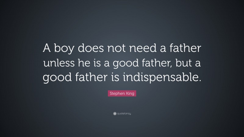Stephen King Quote: “A boy does not need a father unless he is a good father, but a good father is indispensable.”
