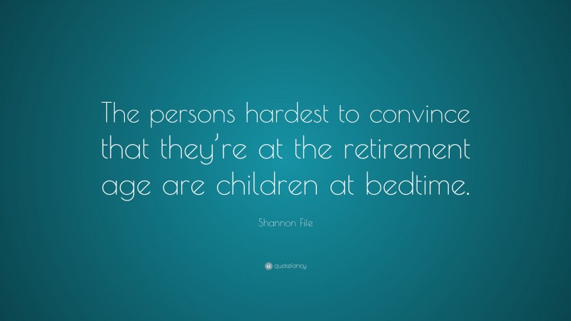 Shannon Fife Quote: “The persons hardest to convince that they’re at the retirement age are children at bedtime.”