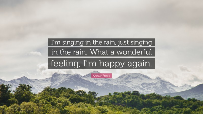 Arthur Freed Quote: “I’m singing in the rain, just singing in the rain; What a wonderful feeling, I’m happy again.”