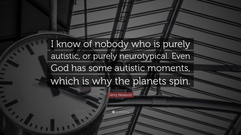 Jerry Newport Quote: “I know of nobody who is purely autistic, or purely neurotypical. Even God has some autistic moments, which is why the planets spin.”