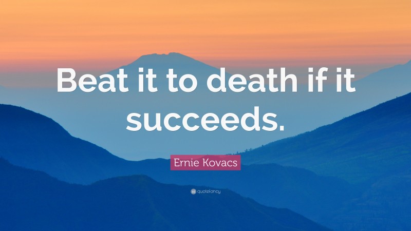 Ernie Kovacs Quote: “Beat it to death if it succeeds.”