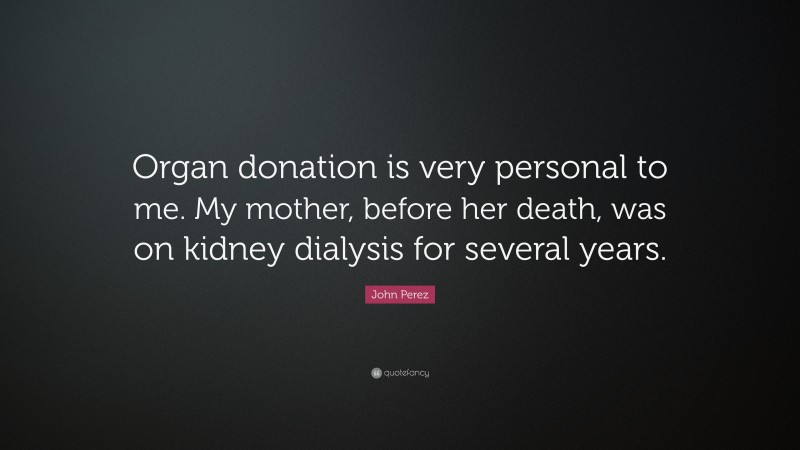 John Perez Quote: “Organ donation is very personal to me. My mother, before her death, was on kidney dialysis for several years.”