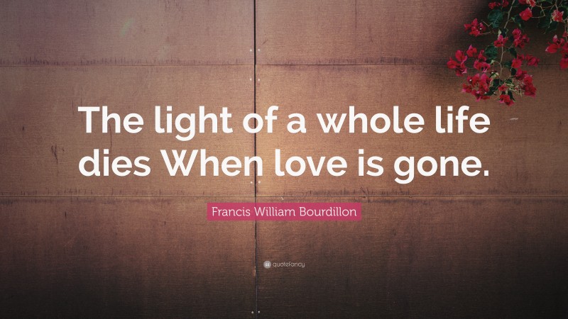 Francis William Bourdillon Quote: “The light of a whole life dies When love is gone.”