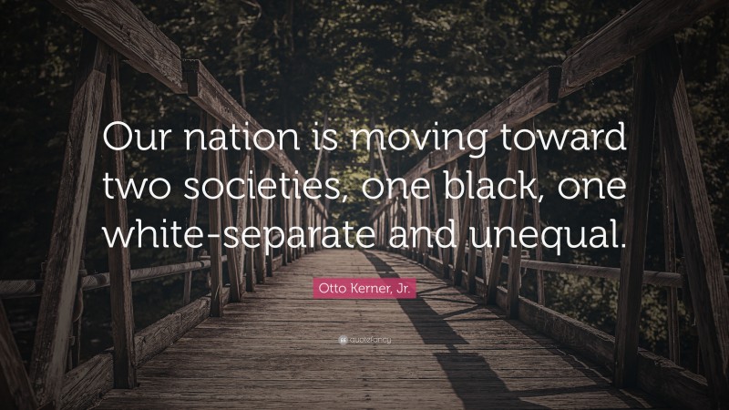 Otto Kerner, Jr. Quote: “Our nation is moving toward two societies, one black, one white-separate and unequal.”
